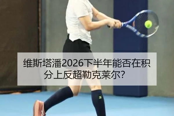 维斯塔潘2026下半年能否在积分上反超勒克莱尔？