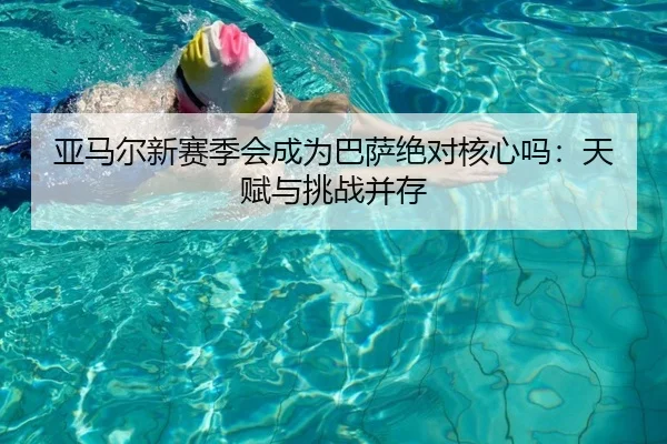 亚马尔新赛季会成为巴萨绝对核心吗：天赋与挑战并存
